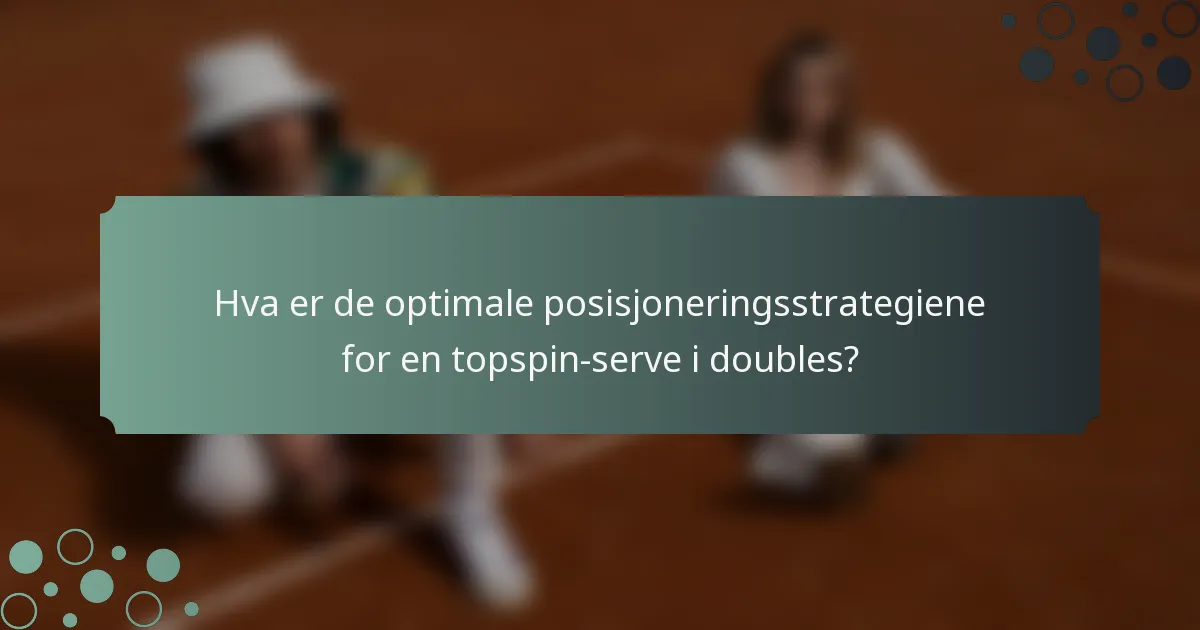Hva er de optimale posisjoneringsstrategiene for en topspin-serve i doubles?