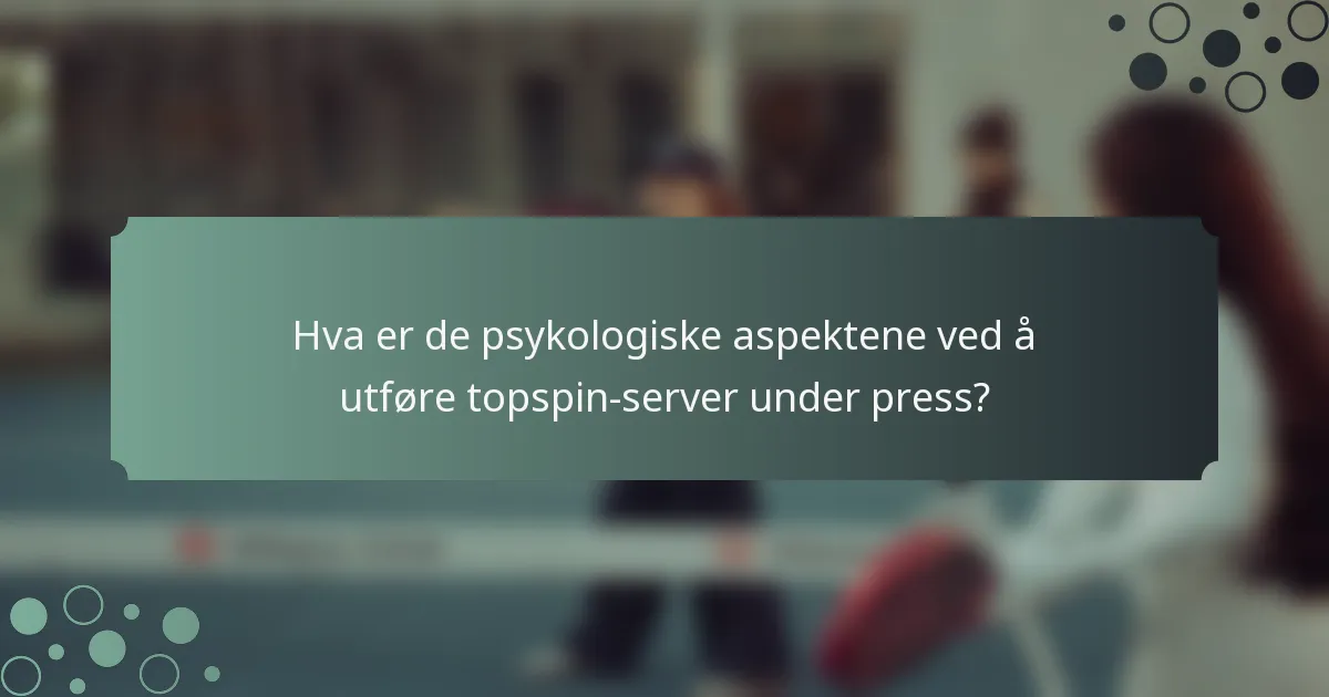 Hva er de psykologiske aspektene ved å utføre topspin-server under press?