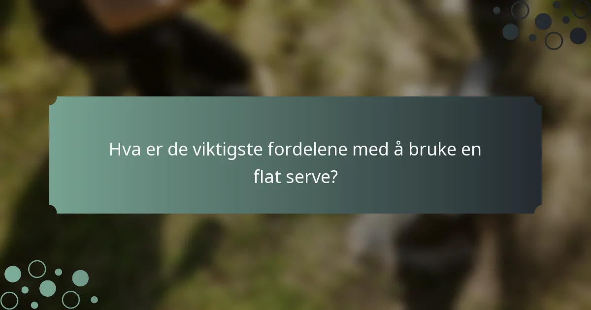 Hva er de viktigste fordelene med å bruke en flat serve?