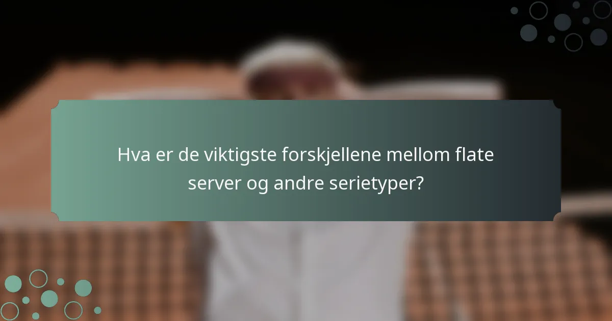 Hva er de viktigste forskjellene mellom flate server og andre serietyper?