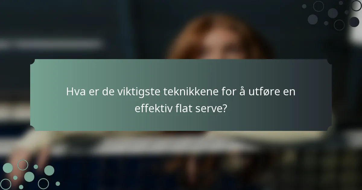 Hva er de viktigste teknikkene for å utføre en effektiv flat serve?