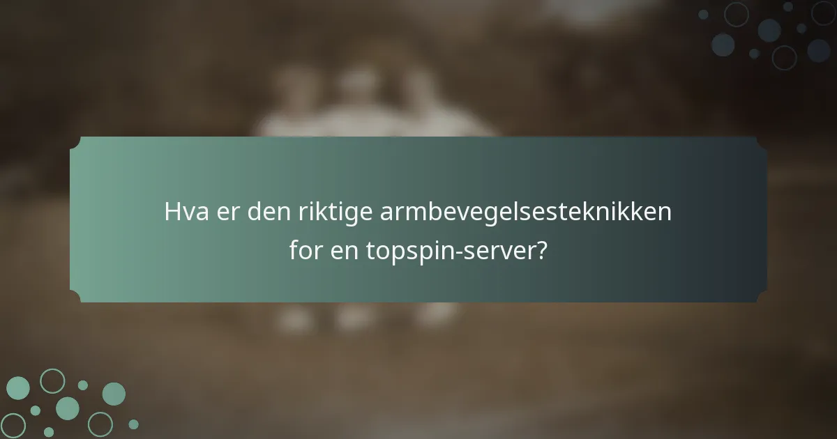 Hva er den riktige armbevegelsesteknikken for en topspin-server?