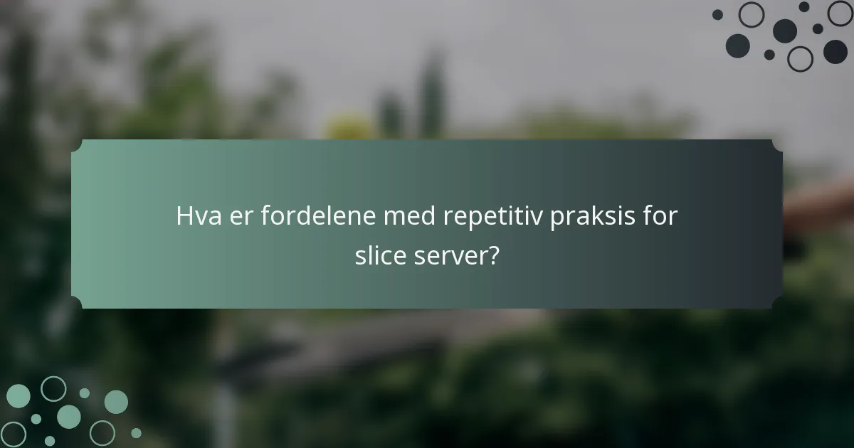 Hva er fordelene med repetitiv praksis for slice server?