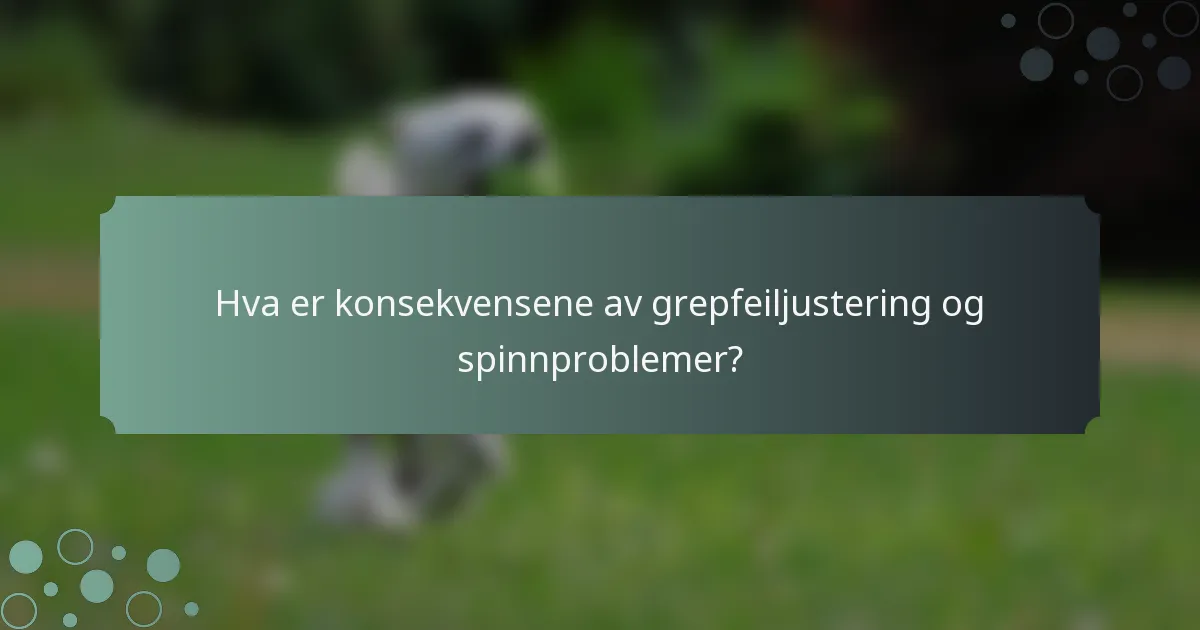Hva er konsekvensene av grepfeiljustering og spinnproblemer?
