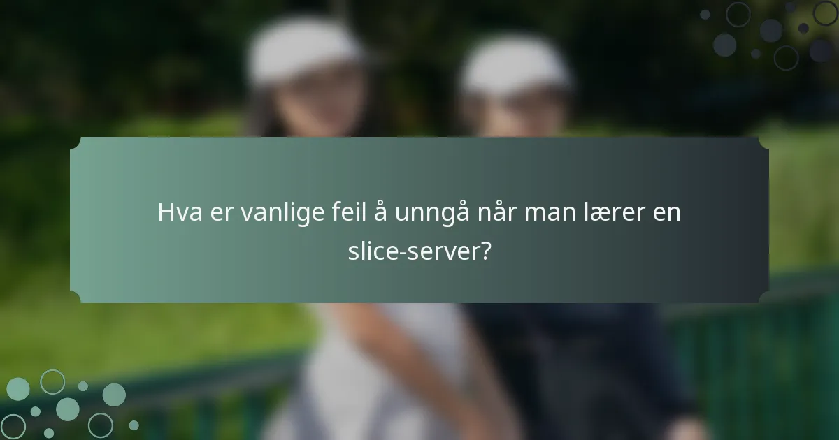 Hva er vanlige feil å unngå når man lærer en slice-server?