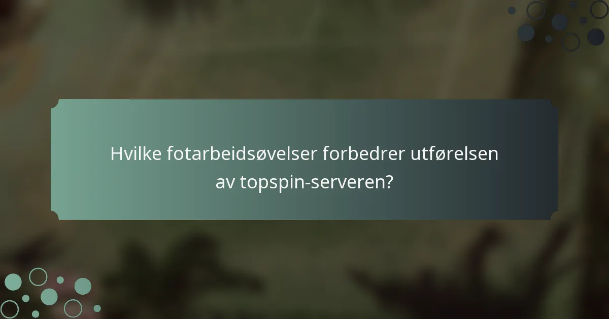 Hvilke fotarbeidsøvelser forbedrer utførelsen av topspin-serveren?