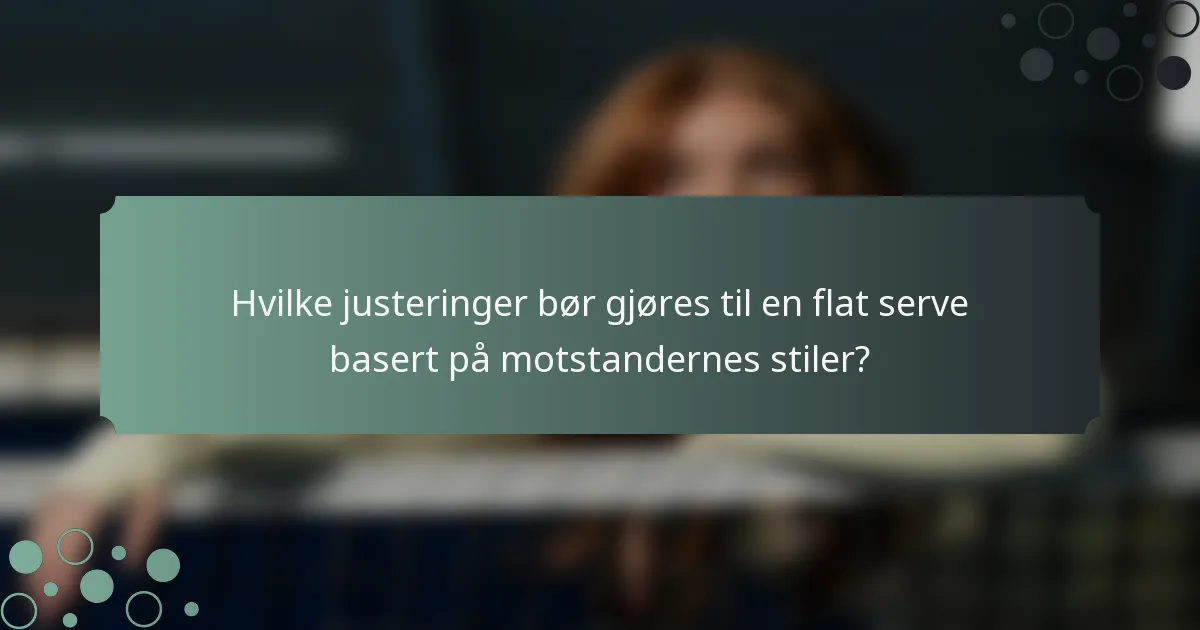 Hvilke justeringer bør gjøres til en flat serve basert på motstandernes stiler?