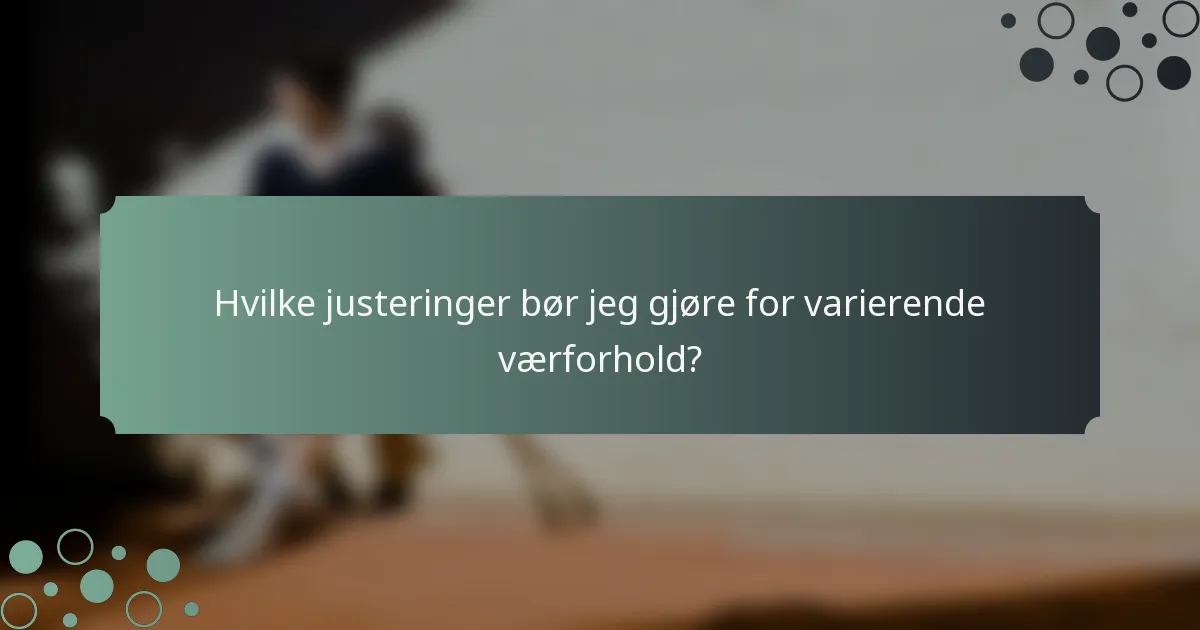 Hvilke justeringer bør jeg gjøre for varierende værforhold?