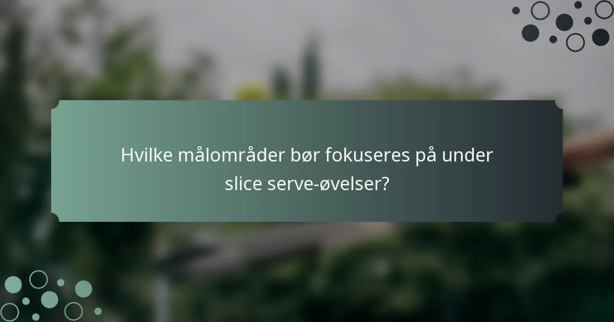 Hvilke målområder bør fokuseres på under slice serve-øvelser?