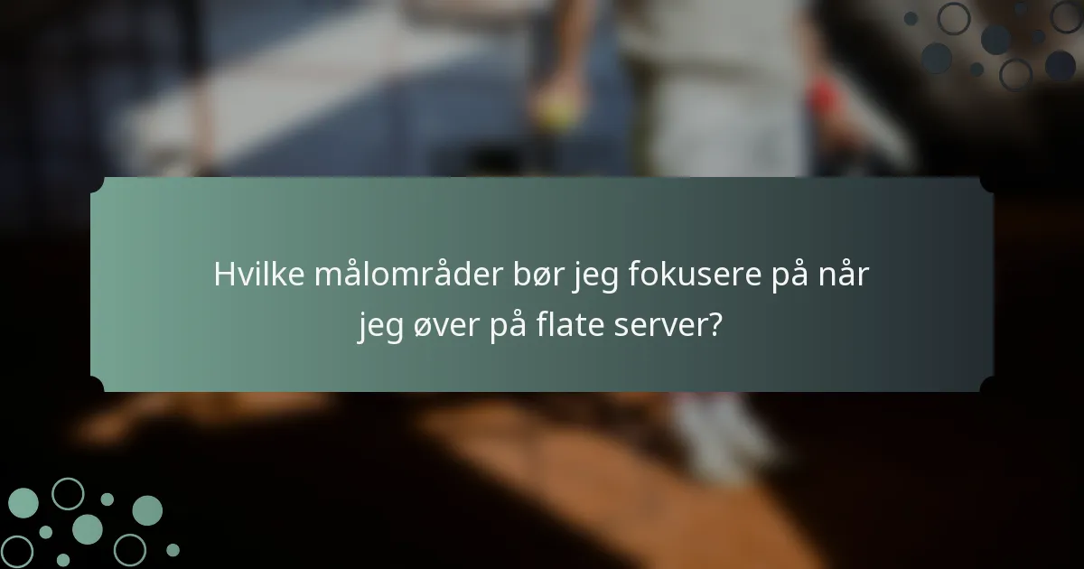 Hvilke målområder bør jeg fokusere på når jeg øver på flate server?