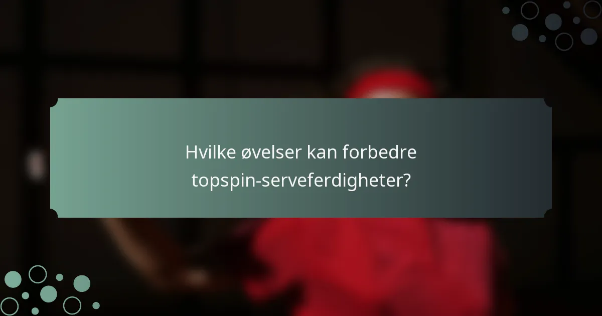 Hvilke øvelser kan forbedre topspin-serveferdigheter?