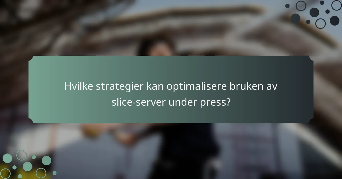 Hvilke strategier kan optimalisere bruken av slice-server under press?