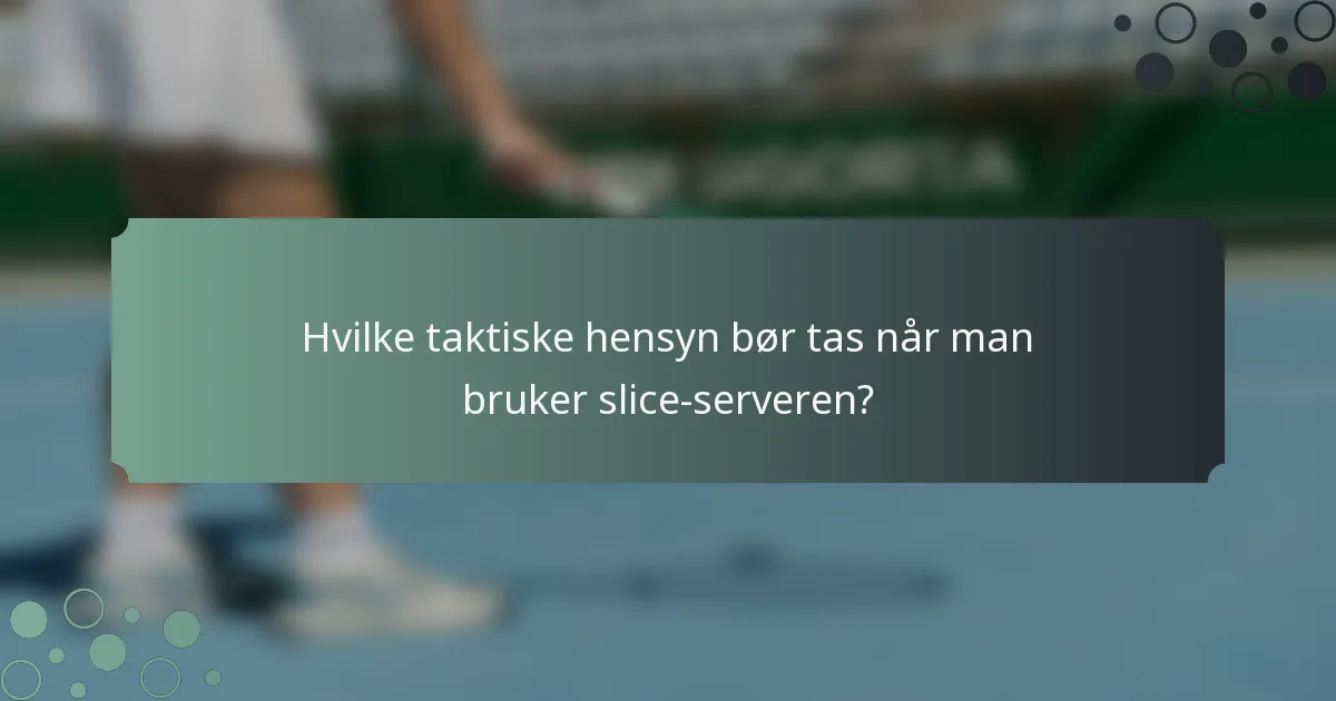 Hvilke taktiske hensyn bør tas når man bruker slice-serveren?