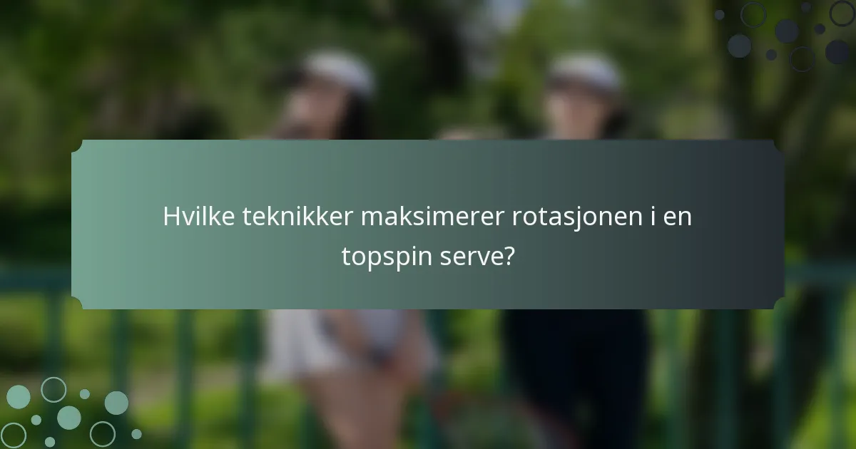 Hvilke teknikker maksimerer rotasjonen i en topspin serve?