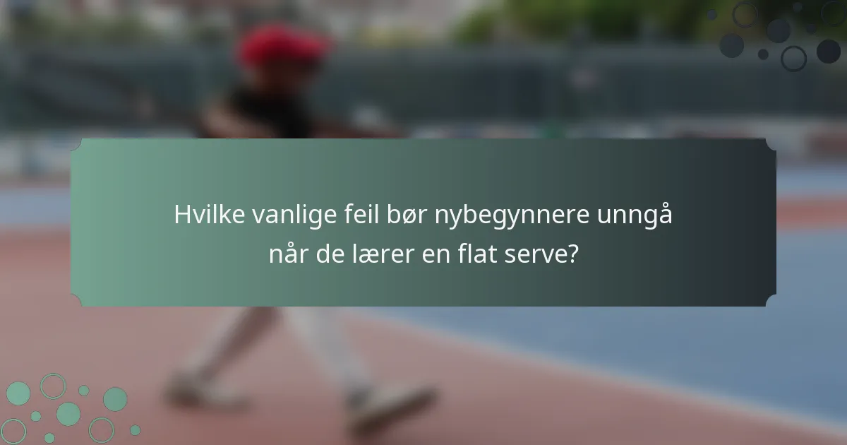 Hvilke vanlige feil bør nybegynnere unngå når de lærer en flat serve?