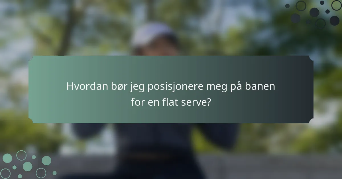 Hvordan bør jeg posisjonere meg på banen for en flat serve?