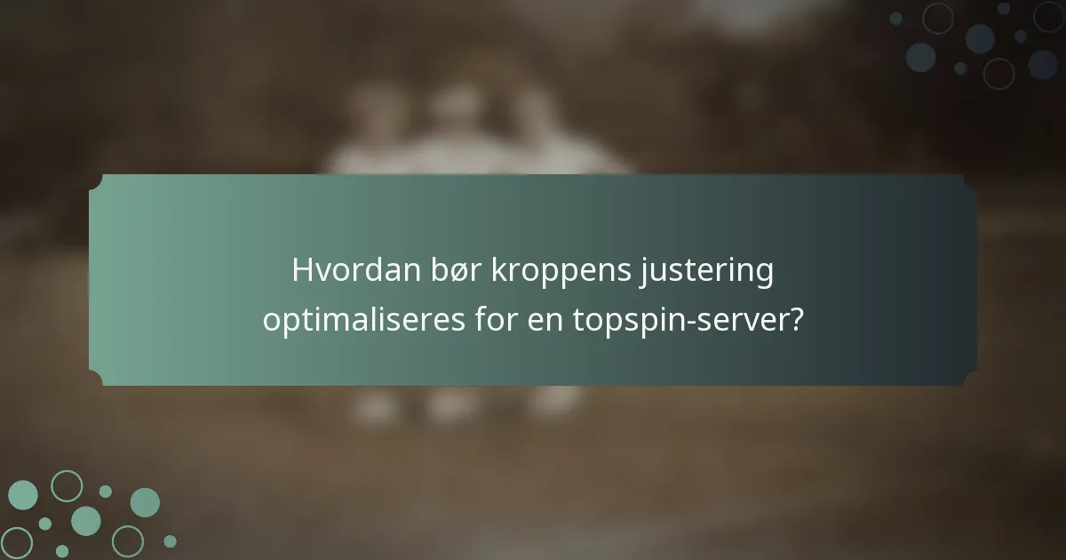 Hvordan bør kroppens justering optimaliseres for en topspin-server?