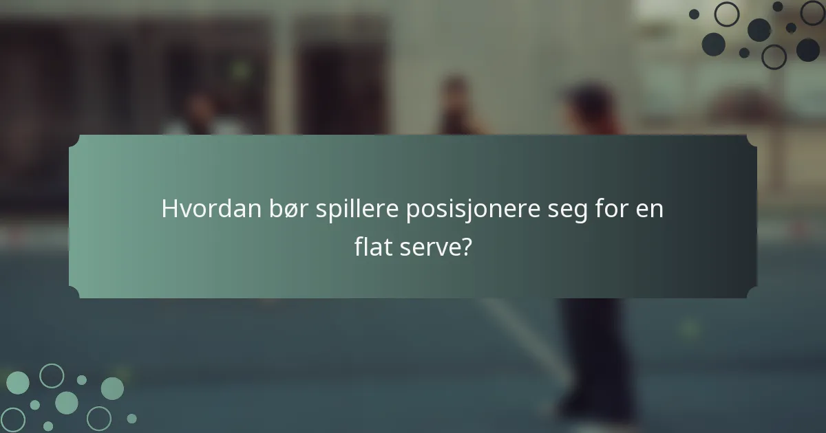 Hvordan bør spillere posisjonere seg for en flat serve?