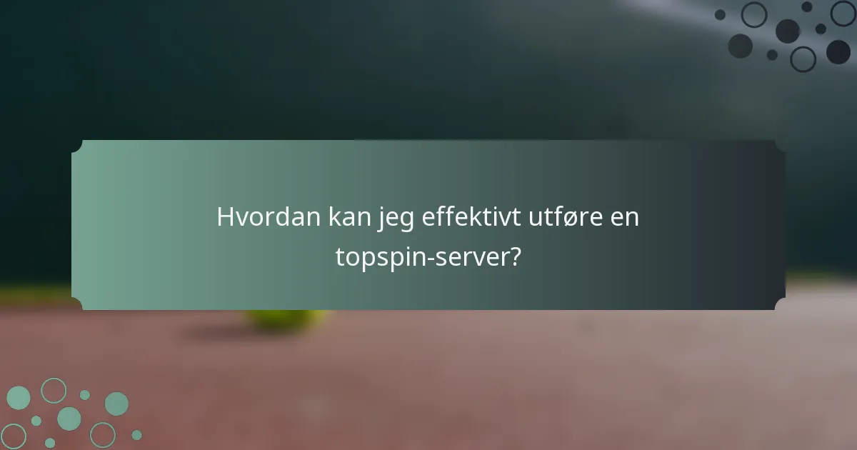 Hvordan kan jeg effektivt utføre en topspin-server?