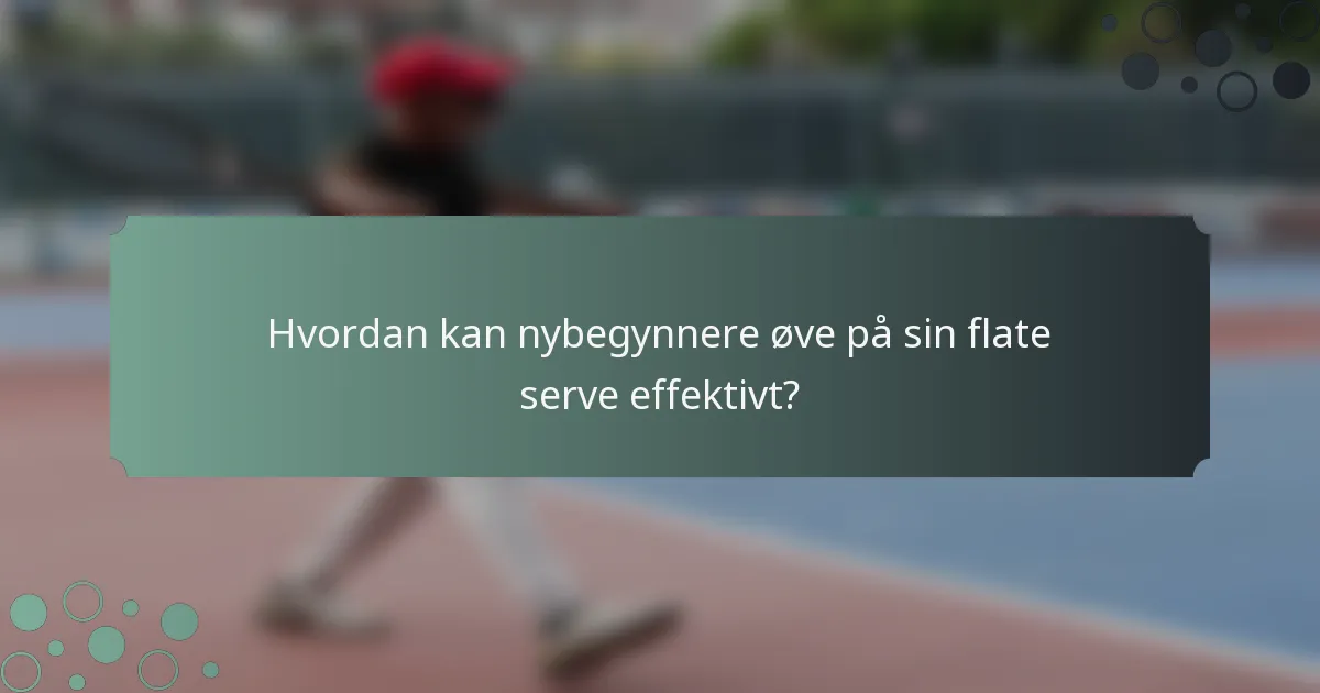 Hvordan kan nybegynnere øve på sin flate serve effektivt?