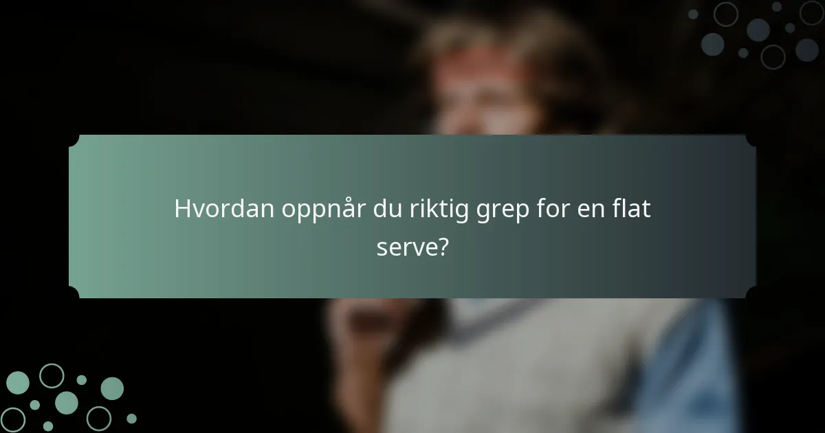 Hvordan oppnår du riktig grep for en flat serve?
