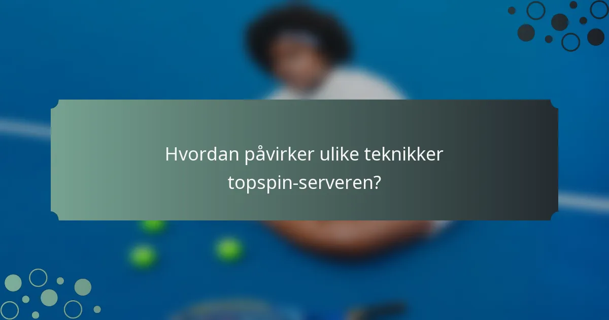 Hvordan påvirker ulike teknikker topspin-serveren?