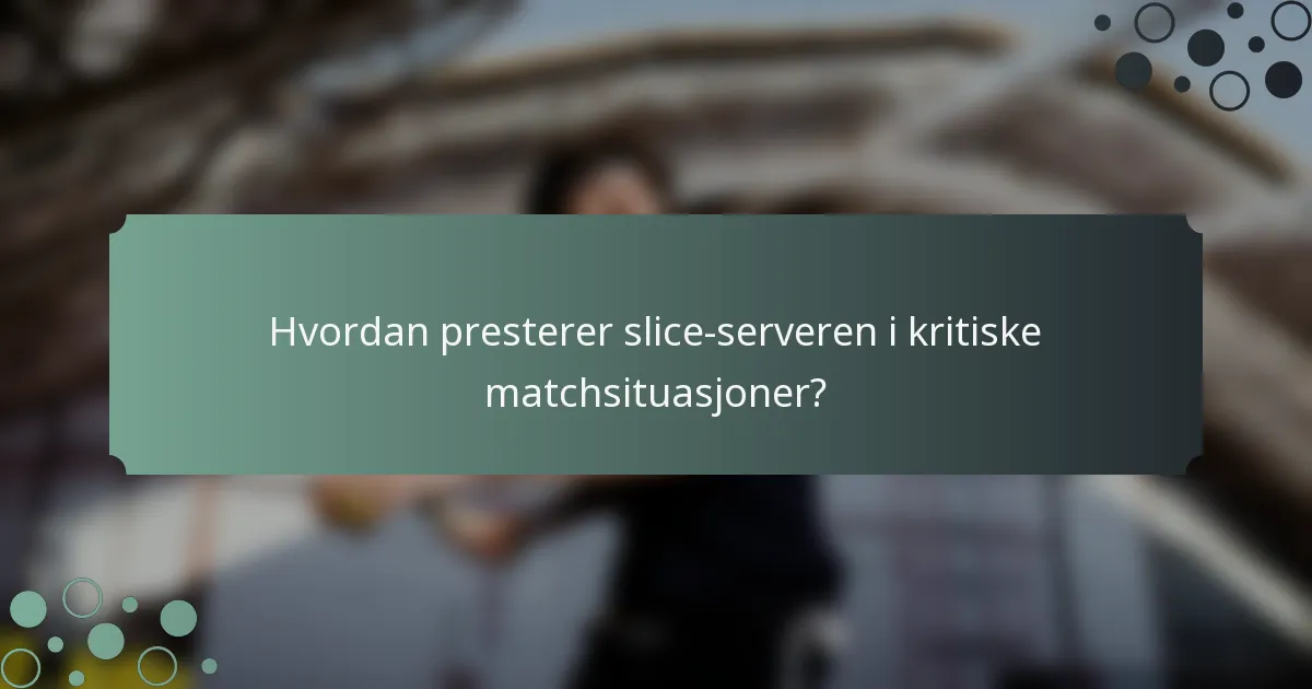 Hvordan presterer slice-serveren i kritiske matchsituasjoner?