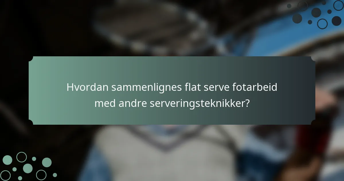 Hvordan sammenlignes flat serve fotarbeid med andre serveringsteknikker?