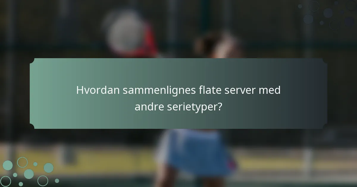 Hvordan sammenlignes flate server med andre serietyper?