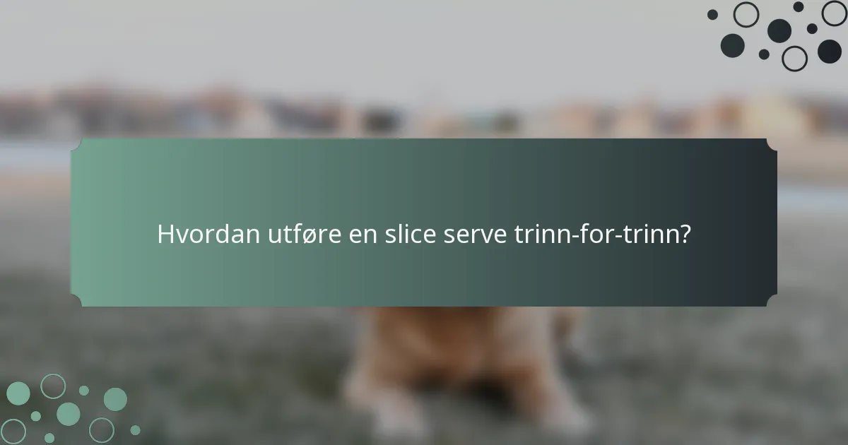 Hvordan utføre en slice serve trinn-for-trinn?