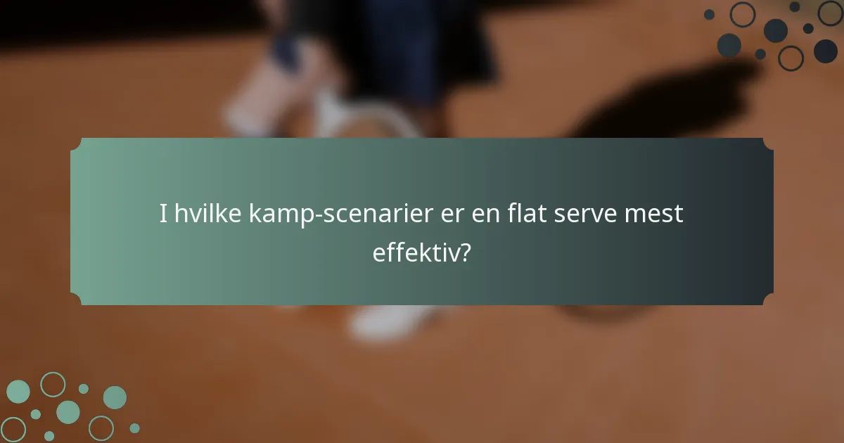 I hvilke kamp-scenarier er en flat serve mest effektiv?