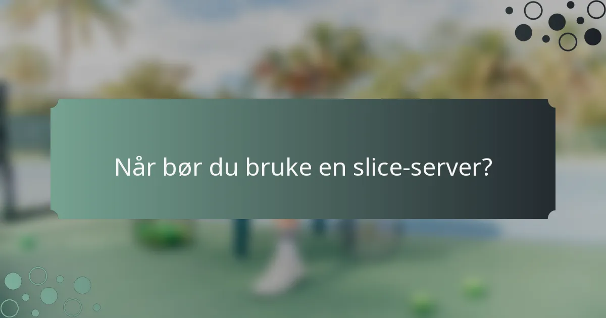 Når bør du bruke en slice-server?